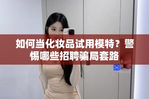 全国如何当化妆品试用模特？警惕哪些招聘骗局套路